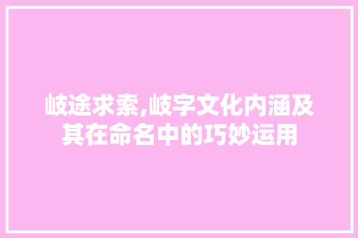 岐途求索,岐字文化内涵及其在命名中的巧妙运用 会议纪要