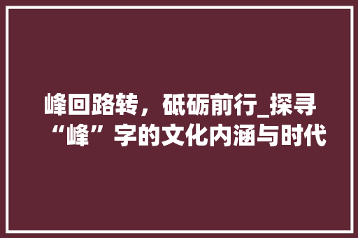 峰回路转，砥砺前行_探寻“峰”字的文化内涵与时代价值