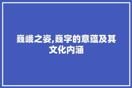 巍峨之姿,巍字的意蕴及其文化内涵