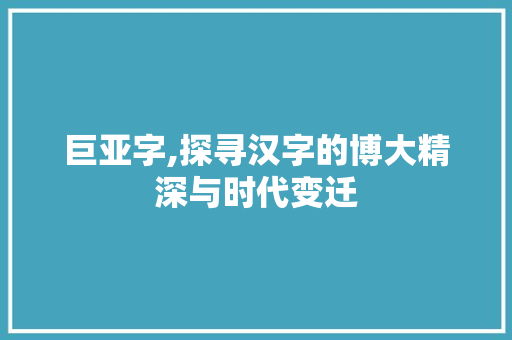 巨亚字,探寻汉字的博大精深与时代变迁