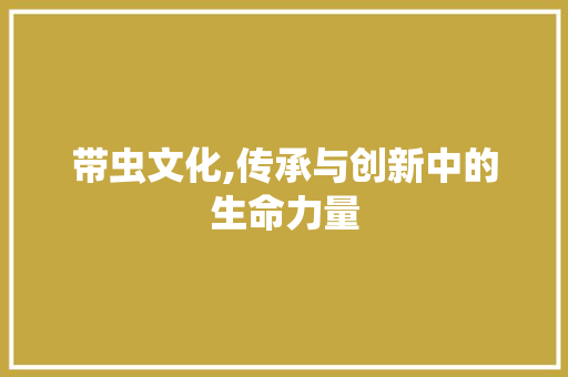 带虫文化,传承与创新中的生命力量