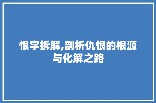 恨字拆解,剖析仇恨的根源与化解之路
