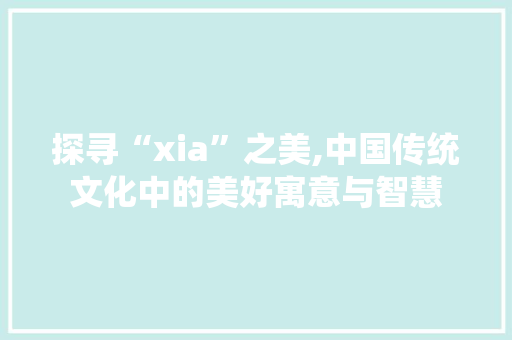 探寻“xia”之美,中国传统文化中的美好寓意与智慧