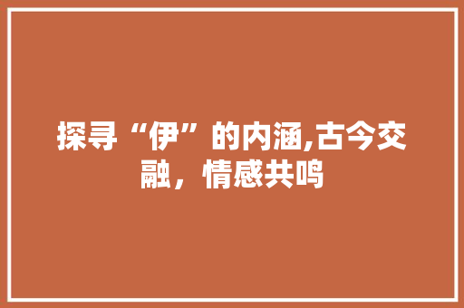 探寻“伊”的内涵,古今交融，情感共鸣