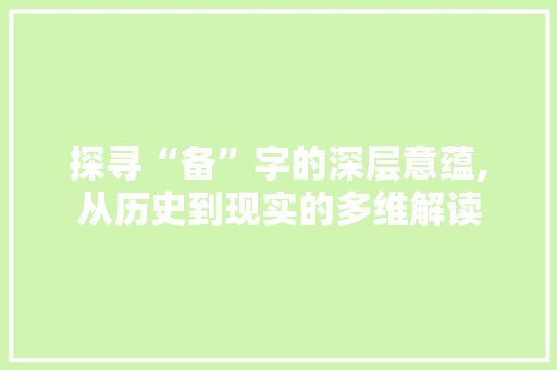探寻“备”字的深层意蕴,从历史到现实的多维解读 职场写作