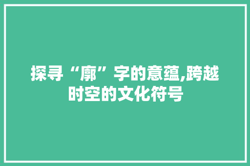 探寻“廓”字的意蕴,跨越时空的文化符号