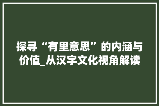 探寻“有里意思”的内涵与价值_从汉字文化视角解读