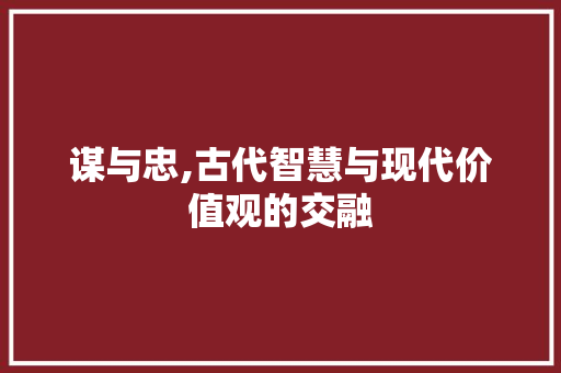 谋与忠,古代智慧与现代价值观的交融