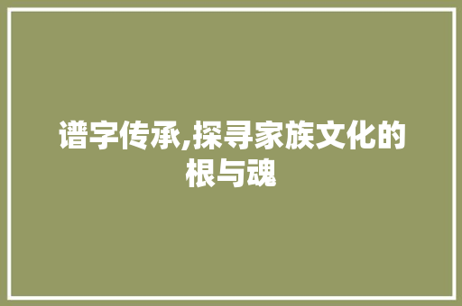 谱字传承,探寻家族文化的根与魂 会议纪要