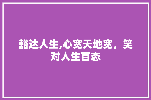 豁达人生,心宽天地宽，笑对人生百态