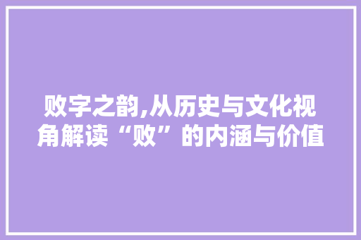 败字之韵,从历史与文化视角解读“败”的内涵与价值