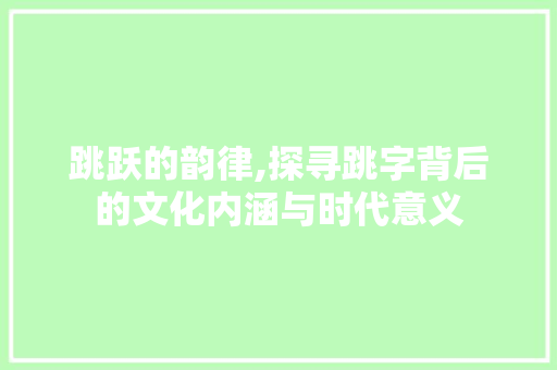 跳跃的韵律,探寻跳字背后的文化内涵与时代意义 工作总结