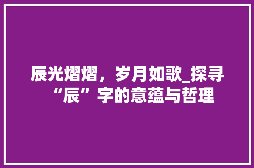 辰光熠熠，岁月如歌_探寻“辰”字的意蕴与哲理