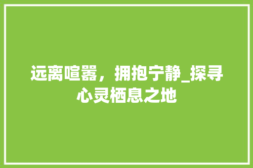 远离喧嚣，拥抱宁静_探寻心灵栖息之地