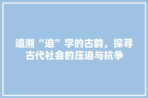 追溯“迫”字的古韵，探寻古代社会的压迫与抗争 诗词应用