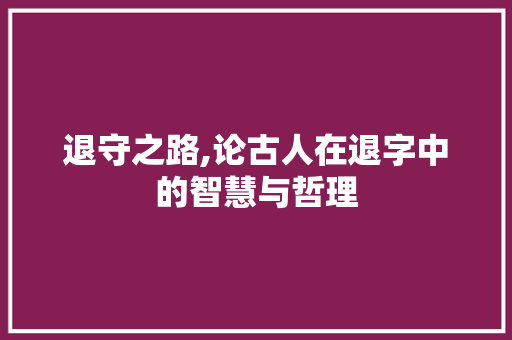 退守之路,论古人在退字中的智慧与哲理
