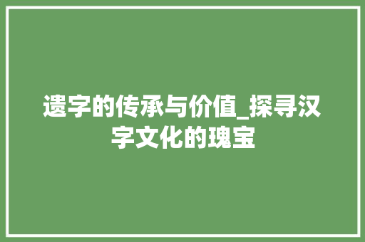 遗字的传承与价值_探寻汉字文化的瑰宝