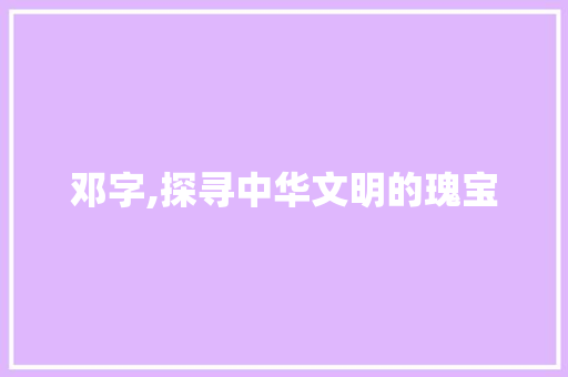 邓字,探寻中华文明的瑰宝