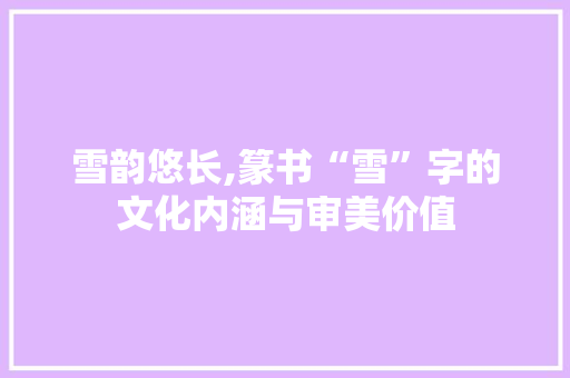 雪韵悠长,篆书“雪”字的文化内涵与审美价值