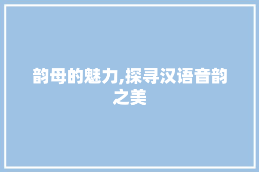 韵母的魅力,探寻汉语音韵之美