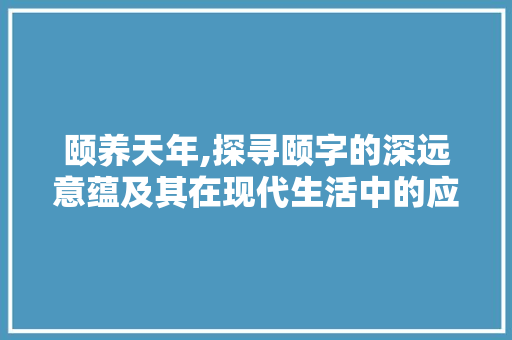 颐养天年,探寻颐字的深远意蕴及其在现代生活中的应用