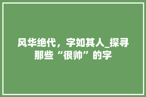 风华绝代，字如其人_探寻那些“很帅”的字 社交媒体