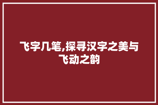 飞字几笔,探寻汉字之美与飞动之韵
