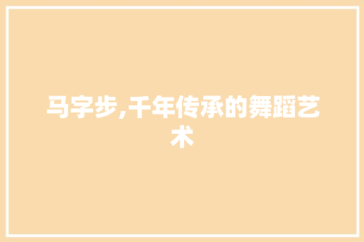 马字步,千年传承的舞蹈艺术