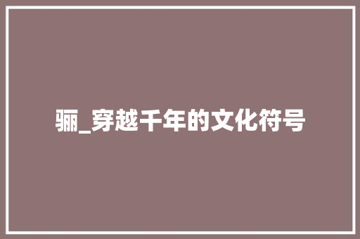 骊_穿越千年的文化符号
