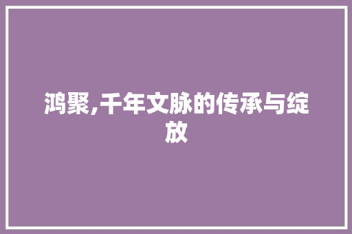 鸿聚,千年文脉的传承与绽放
