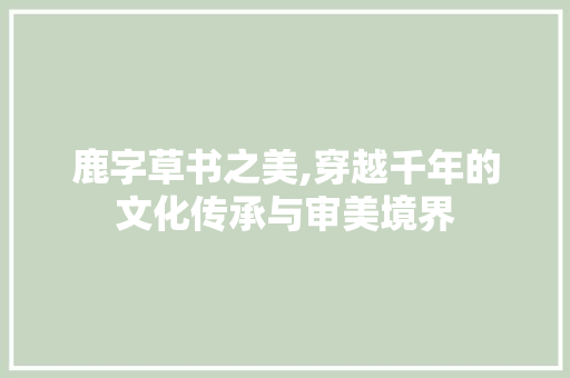 鹿字草书之美,穿越千年的文化传承与审美境界