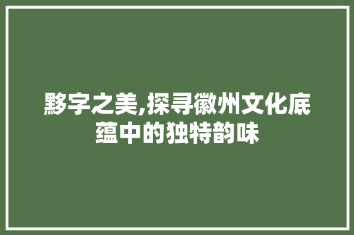 黟字之美,探寻徽州文化底蕴中的独特韵味