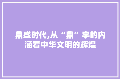 鼎盛时代,从“鼎”字的内涵看中华文明的辉煌 社交媒体
