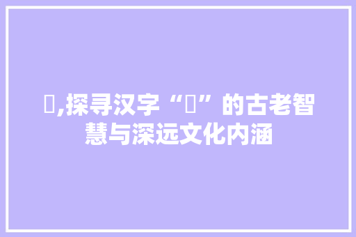 龖,探寻汉字“龖”的古老智慧与深远文化内涵