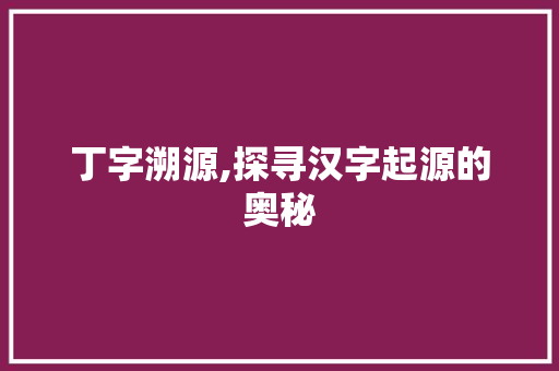 丁字溯源,探寻汉字起源的奥秘