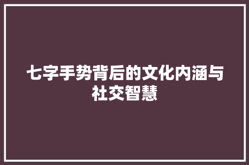 七字手势背后的文化内涵与社交智慧