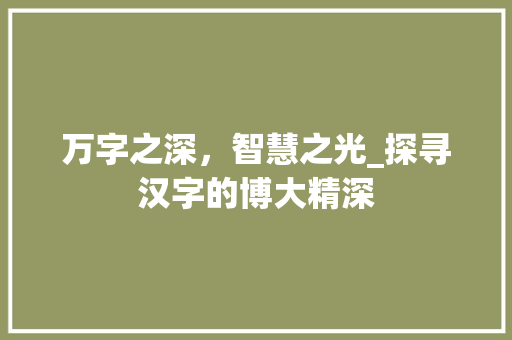万字之深，智慧之光_探寻汉字的博大精深