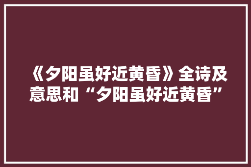 《夕阳虽好近黄昏》全诗及意思和“夕阳虽好近黄昏”的拼音注释 诗词鉴赏