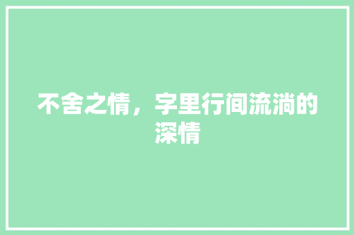 不舍之情，字里行间流淌的深情