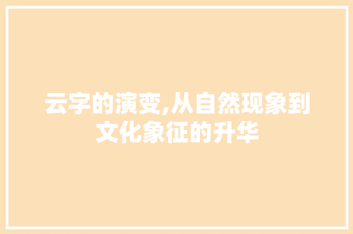 云字的演变,从自然现象到文化象征的升华