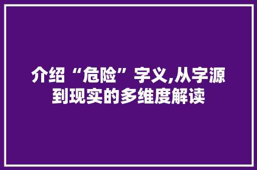 介绍“危险”字义,从字源到现实的多维度解读