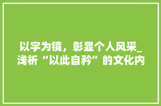 以字为镜，彰显个人风采_浅析“以此自矜”的文化内涵与价值 工作总结