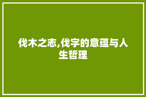 伐木之志,伐字的意蕴与人生哲理