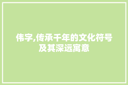 伟字,传承千年的文化符号及其深远寓意