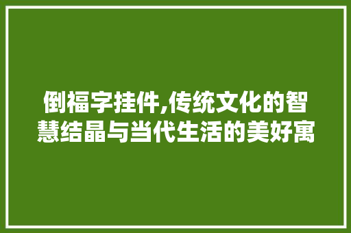 倒福字挂件,传统文化的智慧结晶与当代生活的美好寓意