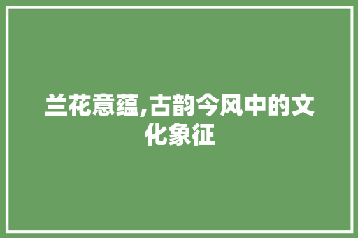 兰花意蕴,古韵今风中的文化象征