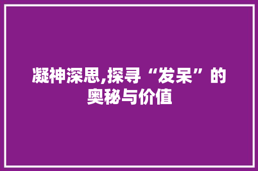 凝神深思,探寻“发呆”的奥秘与价值