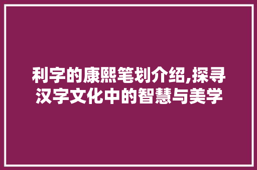 利字的康熙笔划介绍,探寻汉字文化中的智慧与美学