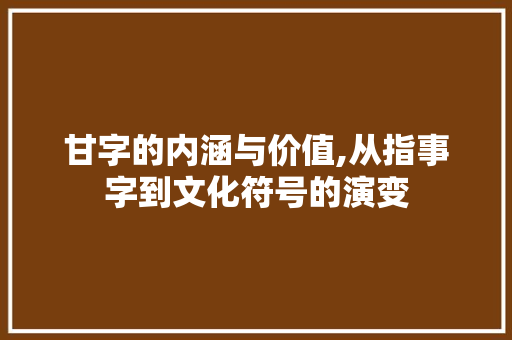 甘字的内涵与价值,从指事字到文化符号的演变