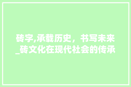 砖字,承载历史，书写未来_砖文化在现代社会的传承与发展 诗词应用